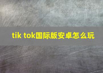 tik tok国际版安卓怎么玩